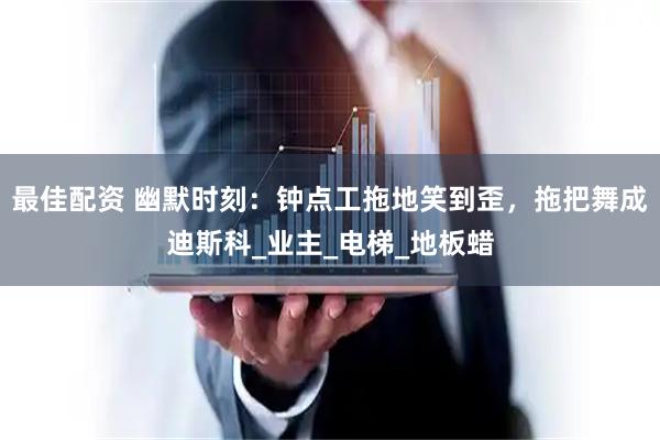 最佳配资 幽默时刻：钟点工拖地笑到歪，拖把舞成迪斯科_业主_电梯_地板蜡