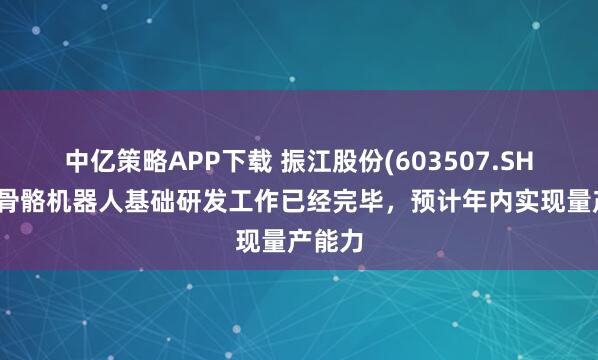 中亿策略APP下载 振江股份(603507.SH)：外骨骼机器人基础研发工作已经完毕，预计年内实现量产能力