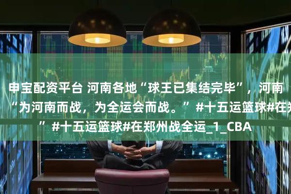 申宝配资平台 河南各地“球王已集结完毕”，河南代表队主教练说到：“为河南而战，为全运会而战。” #十五运篮球#在郑州战全运_1_CBA