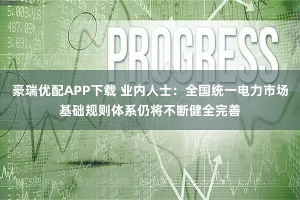 豪瑞优配APP下载 业内人士：全国统一电力市场基础规则体系仍将不断健全完善