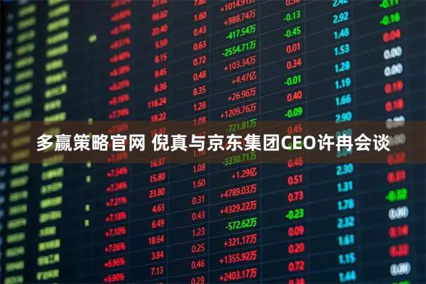 多赢策略官网 倪真与京东集团CEO许冉会谈