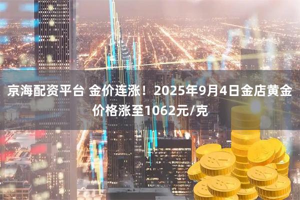 京海配资平台 金价连涨！2025年9月4日金店黄金价格涨至1062元/克
