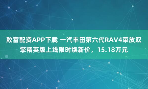 致富配资APP下载 一汽丰田第六代RAV4荣放双擎精英版上线限时焕新价，15.18万元