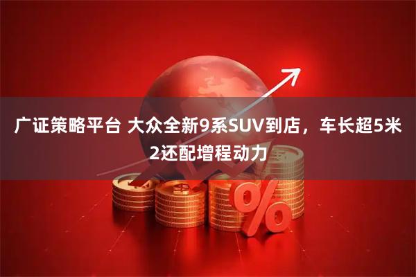 广证策略平台 大众全新9系SUV到店，车长超5米2还配增程动力