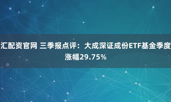 汇配资官网 三季报点评：大成深证成份ETF基金季度涨幅29.75%