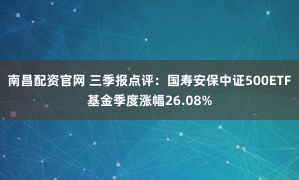 南昌配资官网 三季报点评：国寿安保中证500ETF基金季度涨幅26.08%