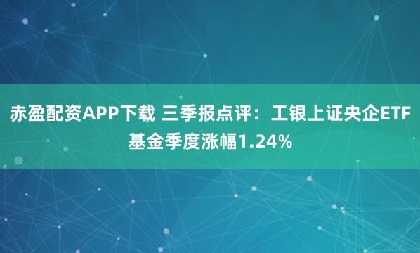 赤盈配资APP下载 三季报点评：工银上证央企ETF基金季度涨幅1.24%