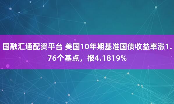 国融汇通配资平台 美国10年期基准国债收益率涨1.76个基点，报4.1819%